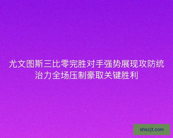 尤文图斯三比零完胜对手强势展现攻防统治力全场压制豪取关键胜利