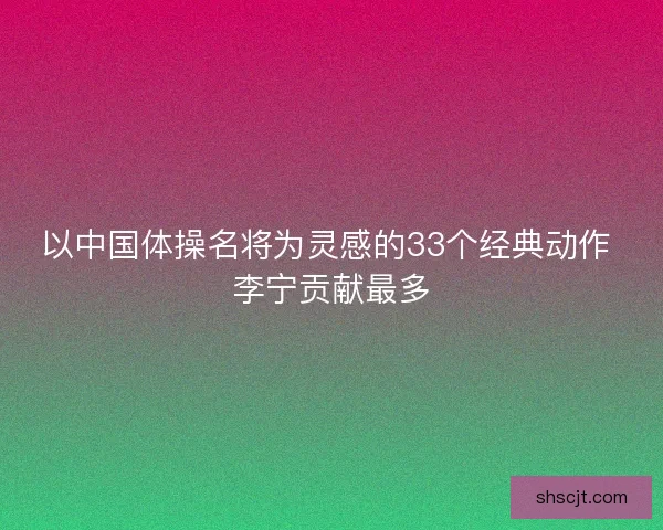 以中国体操名将为灵感的33个经典动作 李宁贡献最多