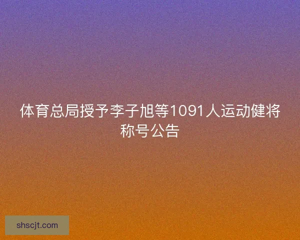 体育总局授予李子旭等1091人运动健将称号公告