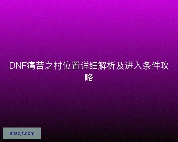DNF痛苦之村位置详细解析及进入条件攻略