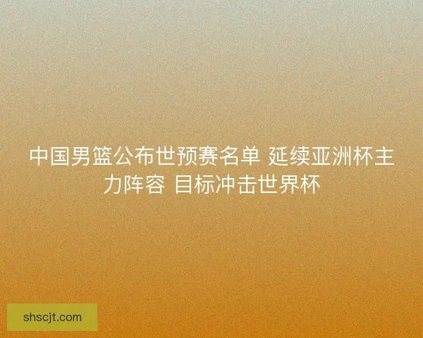 中国男篮公布世预赛名单 延续亚洲杯主力阵容 目标冲击世界杯
