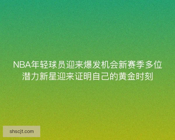 NBA年轻球员迎来爆发机会新赛季多位潜力新星迎来证明自己的黄金时刻
