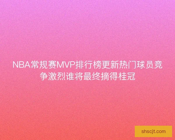 NBA常规赛MVP排行榜更新热门球员竞争激烈谁将最终摘得桂冠